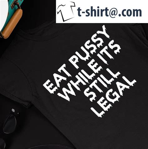 Eat Pussy While Its Still Legal Nice Shirt