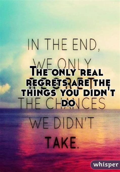 The Only Real Regrets Are The Things You Didn T Do