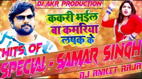 ककरी भईल बा कमरिया लपक के [ Samar Singh ] Dj Ankit Raja Kakari Bhail