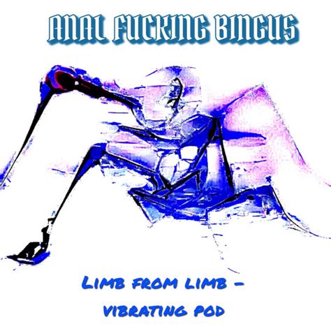 limb from limb vibrating pod anal fucking bingus