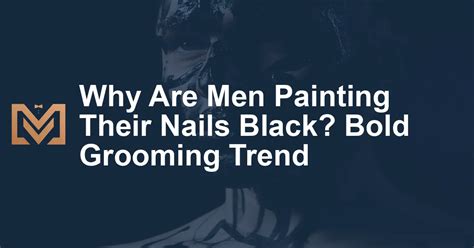 Why Are Men Painting Their Nails Black Bold Grooming Trend Men S Venture