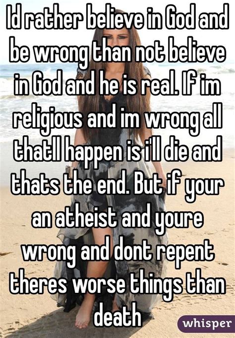 id rather believe in god and be wrong than not believe in god and he is