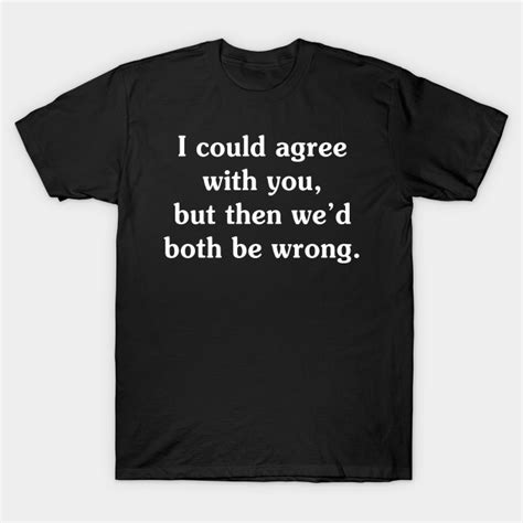 I Could Agree With You Funny T Shirts Sayings Funny T Shirts For
