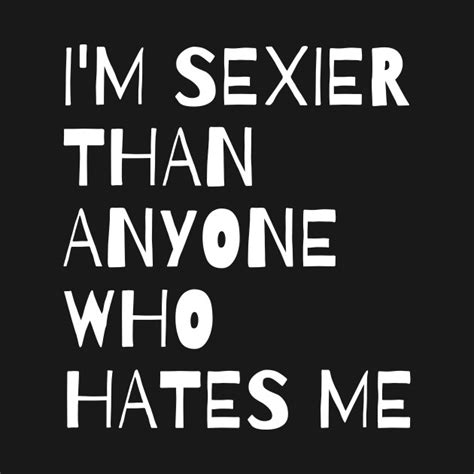 Funny Sarcastic Quote Saying Im Sexier Than Anyone Who Hates Me Funny