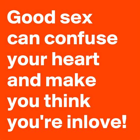 good sex can confuse your heart and make you think you re inlove