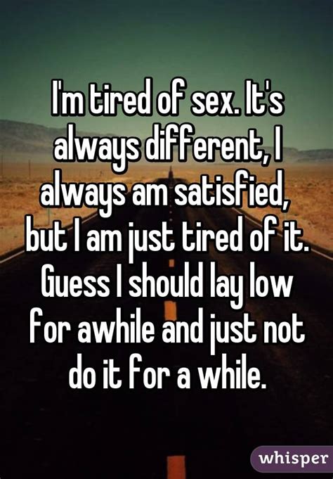 i m tired of sex it s always different i always am satisfied but i