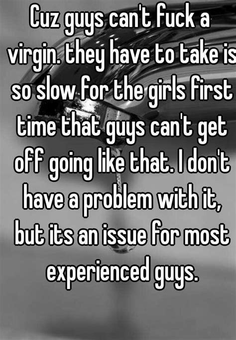 cuz guys can t fuck a virgin they have to take is so slow for the
