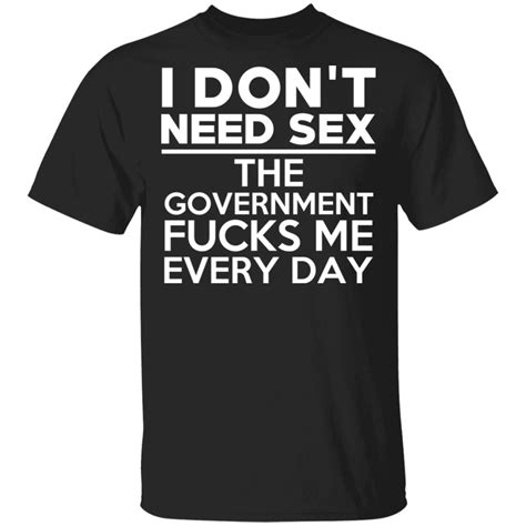 i don t need sex the government fucks me everyday t shirts el real