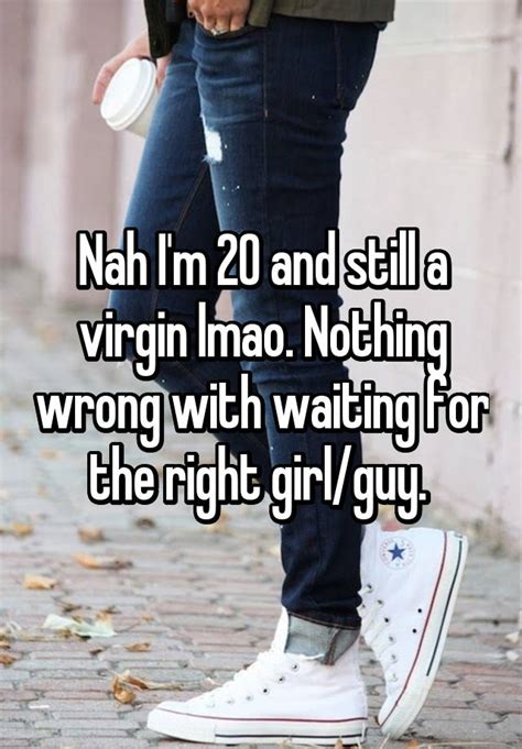 nah i m 20 and still a virgin lmao nothing wrong with waiting for the