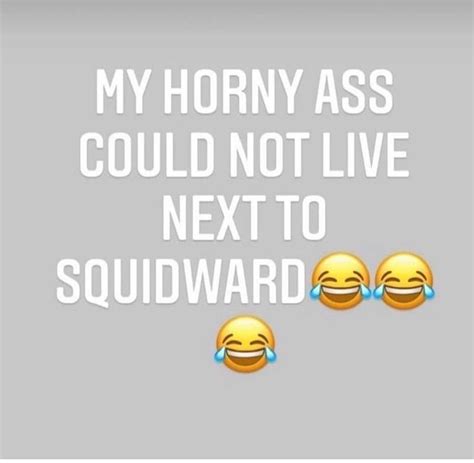 My Horny Ass Could Not Live Next To Squidward Meme My Horny Ass Could