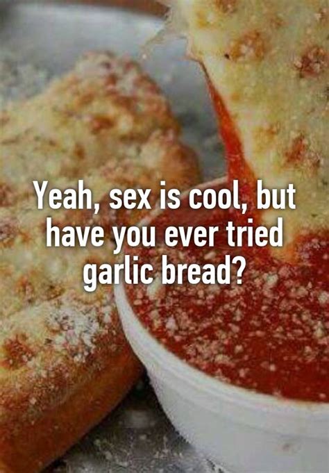 Yeah Sex Is Cool But Have You Ever Tried Garlic Bread