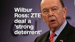 Wilbur Ross: ZTE deal a 'strong deterrent'
