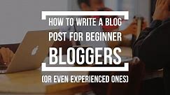 How To Write A Blog Post for Beginners (And Even Experienced Bloggers)