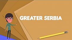 What is Greater Serbia? Explain Greater Serbia, Define Greater Serbia, Meaning of Greater Serbia