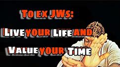 To EX JWs: LIVE your LIFE and VALUE your TIME