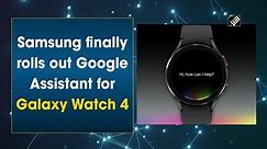 Samsung finally rolls out Google Assistant for Galaxy Watch 4