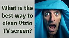 What is the best way to clean Vizio TV screen?