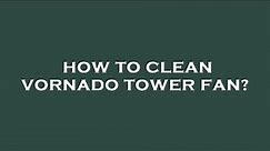 How to clean vornado tower fan?