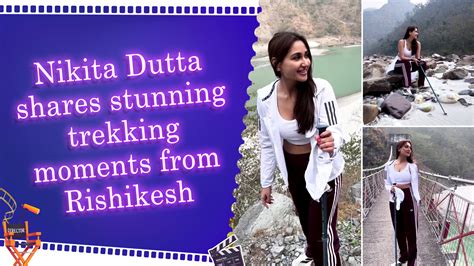 Nikita Dutta embraces adventure during scenic trek in Rishikesh ...