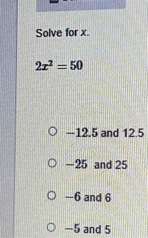 Solved: Solve for x. 2x^2=50 −12.5 and 12.5 -25 and 25 −6 and 6 −5 and ...