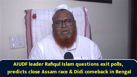 AIUDF leader Rafiqul Islam questions exit polls, predicts close Assam ...