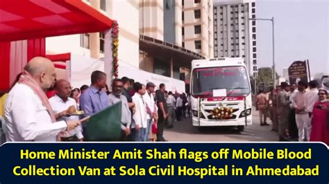 Home Minister Amit Shah flags off mobile blood collection van at Sola ...