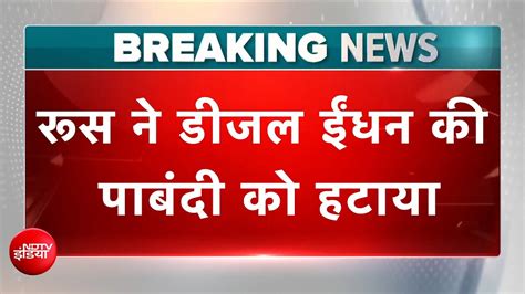 Breaking News: Russia ने डीजल ईंधन की पाबंदी को हटाया