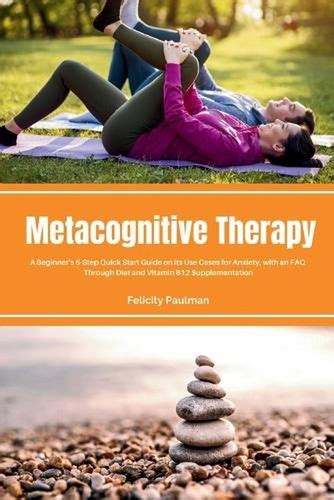 Metacognitive Therapy: A Beginner's 5-Step Quick Start Guide on its Use ...