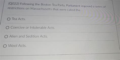 Solved: (Q022) Following the Boston Tea Party, Parliament imposed a ...