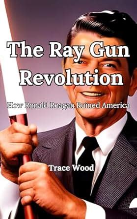 The Ray Gun Revolution: How Ronald Reagan Ruined America eBook : Wood ...