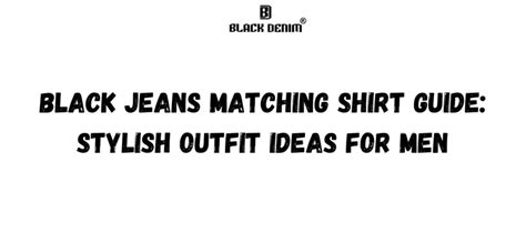 Black Jeans Matching Shirt: Trendy Outfit Ideas for Men"