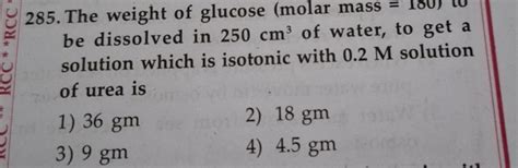 285. The weight of glucose (molar mass = be dissolved in 250 cm3 of water..