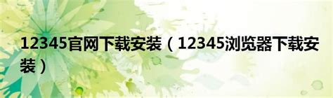 12345官网下载安装（12345浏览器下载安装）_华夏文化传播网