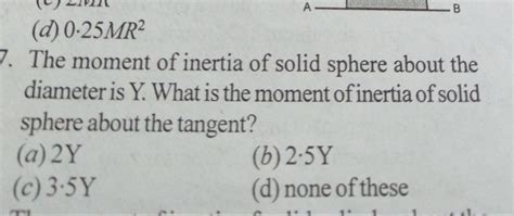 (d) 0⋅25MR2 7. The moment of inertia of solid sphere about the diameter