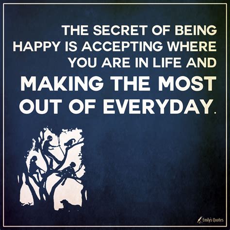 The secret of being happy is accepting where you are in life and making ...