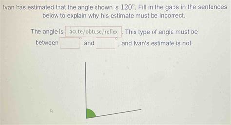 Solved: Ivan has estimated that the angle shown is 120°. Fill in the ...