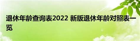 退休年龄查询表2022 新版退休年龄对照表一览 _产业观察网