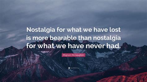 Mignon McLaughlin Quote: “Nostalgia for what we have lost is more ...