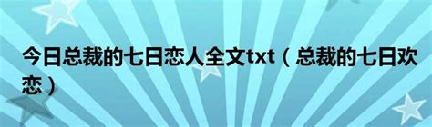 今日总裁的七日恋人全文txt（总裁的七日欢恋）_华夏文化传播网