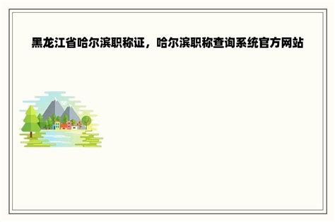 黑龙江省哈尔滨职称证，哈尔滨职称查询系统官方网站-职称评审网