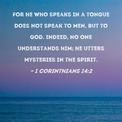 1 Corinthians 14:2 For he who speaks in a tongue does not speak to men, but to God. Indeed, no ...