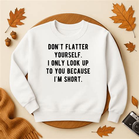 DOPASHIRT Don'T Flatter Yourself I Only Look Up To You Because Im Short ...