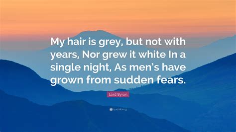 Lord Byron Quote: “My hair is grey, but not with years, Nor grew it ...