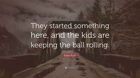 Babe Ruth Quote: “They started something here, and the kids are keeping ...