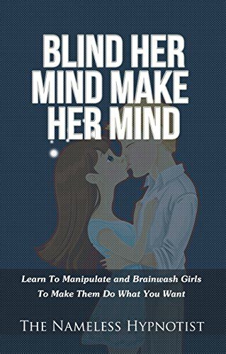 Blind Her Mind Make Her Mind: Learn To Manipulate and Brainwash Girls ...