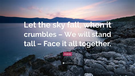 Adele Quote: “Let the sky fall, when it crumbles – We will stand tall – Face it all together.”