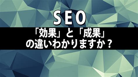SEO対策の「効果」と「成果」のが違いわかりますか？ | 東京のホームページ制作＆ウェブマーケティング会社｜株式会社コタム