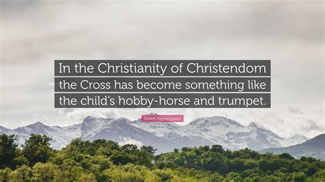 Soren Kierkegaard Quote: “In the Christianity of Christendom the Cross ...