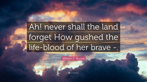 William C. Bryant Quote: “Ah! never shall the land forget How gushed ...