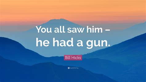 Bill Hicks Quote: “You all saw him – he had a gun.”